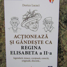 Actioneaza si gandeste ca Regina Elisabeta a II-a - Dorica Lucaci