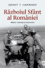 Razboiul Sfant Al Romaniei. Militarii, Motivatia si Holocaustul, Grant T. Harward - Editura Corint