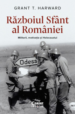 Razboiul Sfant Al Romaniei. Militarii, Motivatia si Holocaustul, Grant T. Harward - Editura Corint foto