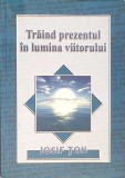 Traind Prezentul in Lumina Viitorului - Iosif Ton, Cartea Crestina, Filosofie, 2002, 392 Pagini