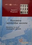 Fereastra serviciilor secrete. Romania in jocul strategiilor globale &ndash; Aurel I. Rogojan
