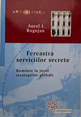 Fereastra serviciilor secrete. Romania in jocul strategiilor globale &amp;ndash; Aurel I. Rogojan foto