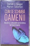 CUM SE SCHIMBA OAMENII. RELATIILE SI NEUROPLASTICITATEA IN PSIHOTERAPIE-DANIEL J. SIEGEL, MARION SOLOMON-258225