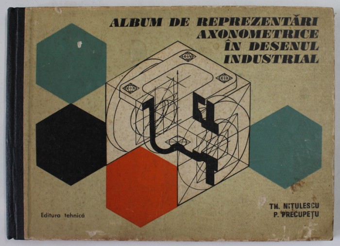 ALBUM DE REPREZENTARI AXONOMETRICE IN DESENUL INDUSTRIAL de I. THEODOR NITULESCU , PAUL PRECUPETU , 1978