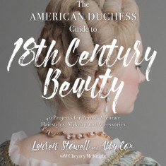 The American Duchess Guide to 18th Century Beauty: 40 Projects for Period-Accurate Hairstyles, Makeup and Accessories