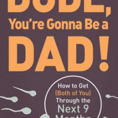 Dude, You're Gonna Be a Dad!: How to Get (Both of You) Through the Next 9 Months