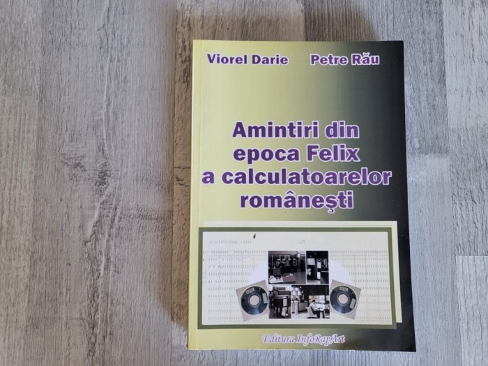 Amintiri din epoca Felix a calculatoarelor romanesti de Viorel Darie,Petre Rau