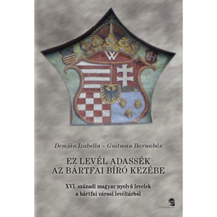 Ez a lev&eacute;l adass&eacute;k az b&aacute;rtfai b&iacute;r&oacute; kez&eacute;be - XVI. sz&aacute;zadi magyar nyelvű levelek a b&aacute;rtfai v&aacute;rosi lev&eacute;lt&aacute;rb&oacute;l - Guitman Barnab&aacute;s