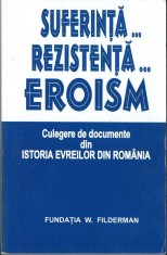 Suferinta... Rezistenta... Eroism - Documente din Istoria Evreilor din Romania