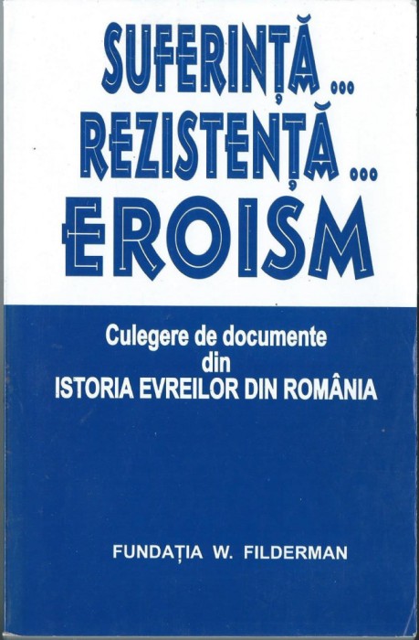 Suferinta... Rezistenta... Eroism - Documente din Istoria Evreilor din Romania
