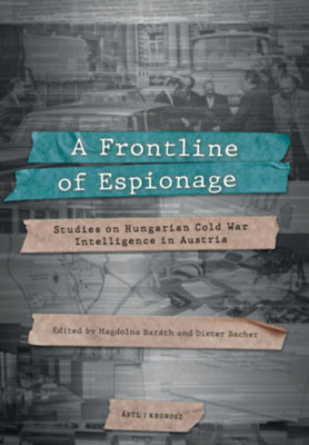 A Frontline of Espionage - Studies on Hungarian Cold War Intelligence in Austria - Bar&amp;aacute;th Magdolna foto