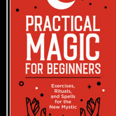 Practical Magic for Beginners: Exercises, Rituals, and Spells for the New Mystic