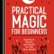 Practical Magic for Beginners: Exercises, Rituals, and Spells for the New Mystic