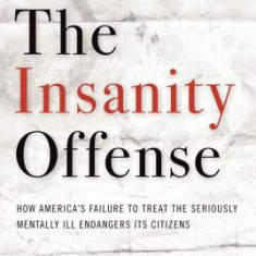 The Insanity Offense: How America's Failure to Treat the Seriously Mentally Ill Endangers Its Citizens