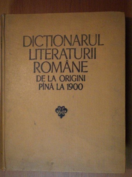 DICTIONARUL LITERATURII ROMANE DE LA ORIGINI PANA LA 1900 BUCURESTI 1979