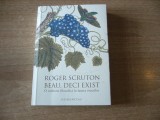 Roger Scruton - Beau, deci exist. O calatorie filozofica in lumea vinurilor