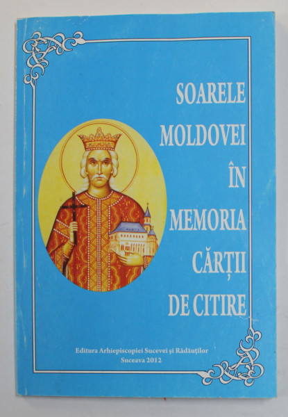 SOARELE MOLDOVEI IN MEMORIA CARTII DE CITIRE , texte culese de I.P.S . PIMEN , ARHIEPISCOP AL SUCEVEI SI RADAUTILOR , 2012