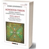 Agnostos Theos. Despre temeiul gnoseologiei teologice. Aripa greaca. Grigorie De Nyssa, Maxim Marturisitorul, Simeon Noul Teolog - Dorin Stefanescu