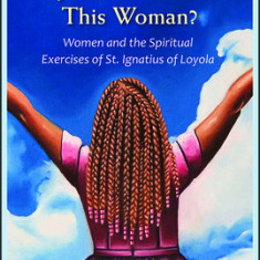 Why Do You Trouble This Woman?: Women and the Spiritual Exercises of St. Ignatius of Loyola