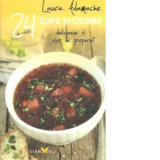 Supe si ciorbe. 24 de retete delicioase si usor de preparat - Laura Adamache