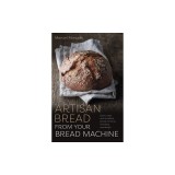 Artisan Bread from Your Bread Machine: Quick, Easy and Excellent Bread at Home, Including Sourdough