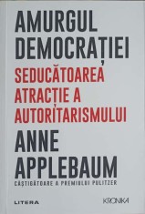 AMURGUL DEMOCRATIEI. SEDUCATOAREA ATRACTIE A AUTORITARISMULUI-ANNE APPLEBAUM foto