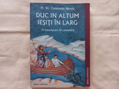 PR. DR. CONSTANTIN NECULA - DUC IN ALTUM. IESITI IN LARG. O INTRODUCERE IN CATEHETICA. IMPORTANTA CATEHEZEI IN PROPOVADUIREA CRESTINA foto