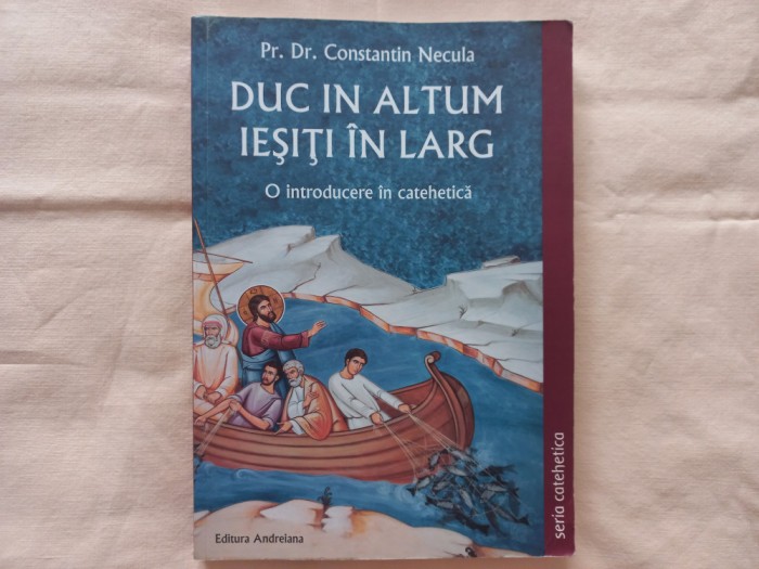 PR. DR. CONSTANTIN NECULA - DUC IN ALTUM. IESITI IN LARG. O INTRODUCERE IN CATEHETICA. IMPORTANTA CATEHEZEI IN PROPOVADUIREA CRESTINA