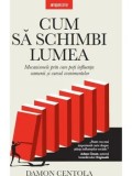 Cum sa schimbi lumea. Mecanismele prin care poti influenta oamenii si cursul evenimentelor/Damon Centola