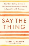 Say the Thing: Boundary-Setting Scripts &amp; Phrases to Communicate Directly &amp; Speak Up with Kindn Ess