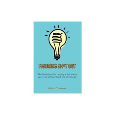 Figuring Sh*t Out: The Guidebook for Landing a Job within Your Field of Study Fresh Out of College