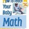 How to Teach Your Baby Math: A Remarkable Guide to Inceasing Your Baby&#039;s Intelligence