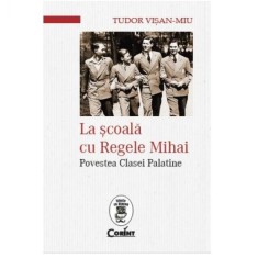 La scoala cu regele mihai. Povestea clasei palatine - Tudor Visan Miu