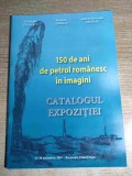 150 de ani de petrol romanesc in imagini. Catalogul expozitiei, 15-30 noiembrie 2007 - Bucuresti, Palatul Sutu - Gheorghe Stanescu; Francisc Ambrus