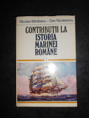 NICOLAE BARDEANU - CONTRIBUTII LA ISTORIA MARINEI ROMANE volumul 1 (cartonata) foto