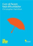 Cum sa facem fata dificultatilor. The school of life - Christopher Hamilton