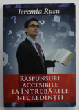 RASPUNSURI ACCESIBILE LA INTREBARILE NECREDINTEI de IEREMIA RUSU , 2014 , DEDICATIE *