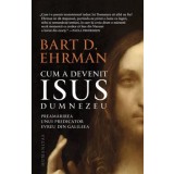 Cum a devenit Isus Dumnezeu. Preamarirea unui predicator evreu din Galileea/Bart D. Ehrman