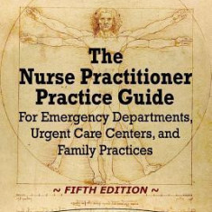 The Nurse Practitioner Practice Guide - FIFTH EDITION: For Emergency Departments, Urgent Care Centers, and Family Practices