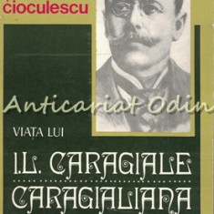 Viata Lui I. L. Caragiale. Caragialiana - Serban Cioculescu