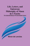 Life, Letters, and Epicurean Philosophy of Ninon de L&#039;Enclos: The Celebrated Beauty of the Seventeenth Century