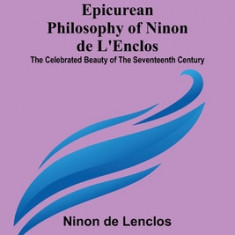 Life, Letters, and Epicurean Philosophy of Ninon de L'Enclos: The Celebrated Beauty of the Seventeenth Century