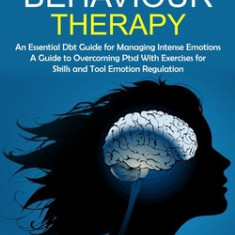 Dialectical Behaviour Therapy: An Essential Dbt Guide for Managing Intense Emotions (A Guide to Overcoming Ptsd With Exercises for Skills and Tool Em