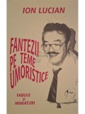 Ion Lucian - Fantezii pe teme umoristice - Fabule si miniaturi (Editia: 1998)