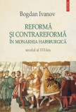 Reforma si contrareforma in Monarhia Habsburgica. Secolul al XVI-lea &ndash; Bogdan Ivanov