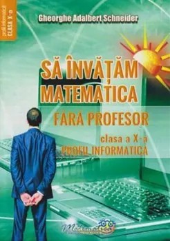 Sa invatam matematica fara profesor. Clasa a X-a. Profil informatica/Gheorghe Adalbert Schneider foto