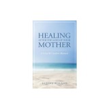 Healing After the Loss of Your Mother: A Grief &amp;amp; Comfort Manual