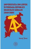 Universitatea din Leipzig in perioada Republicii Democrate Fermane (1949-1989) - Ionut Tene