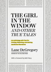 The &quot;&quot;The Girl in the Window&quot;&quot; and Other True Tales: An Anthology with Tips for Finding, Reporting, and Writing Nonfiction Narratives