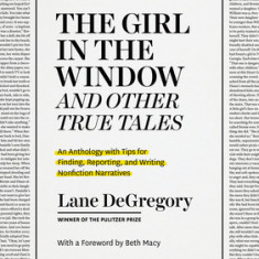 The ""The Girl in the Window"" and Other True Tales: An Anthology with Tips for Finding, Reporting, and Writing Nonfiction Narratives